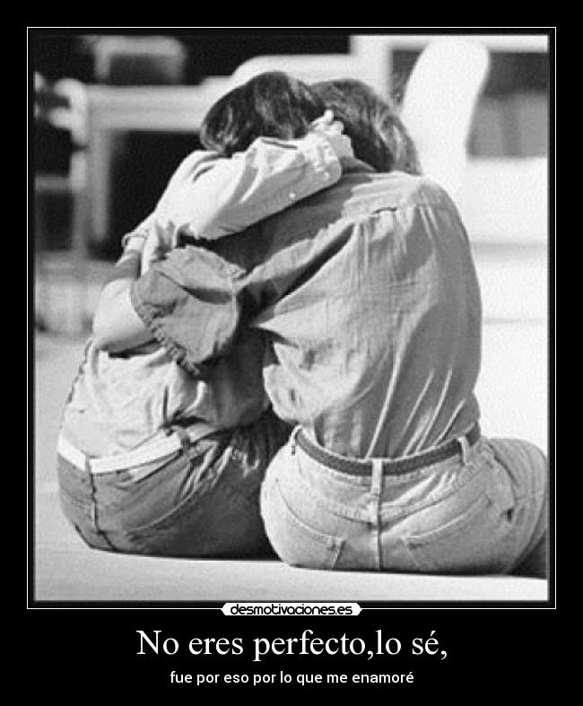 No eres perfecto,lo sé, - fue por eso por lo que me enamoré
