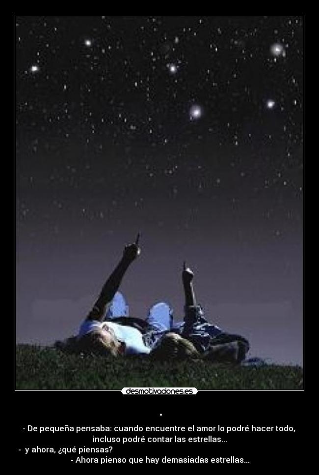 . - - De pequeña pensaba: cuando encuentre el amor lo podré hacer todo,
incluso podré contar las estrellas...
- y ahora, ¿qué piensas?
- Ahora pienso que hay demasiadas estrellas...