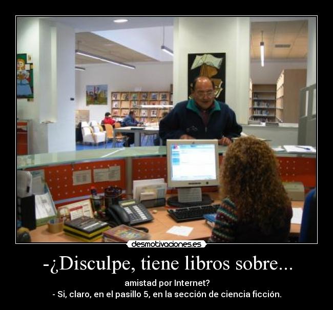 -¿Disculpe, tiene libros sobre... - amistad por Internet?
- Si, claro, en el pasillo 5, en la sección de ciencia ficción.