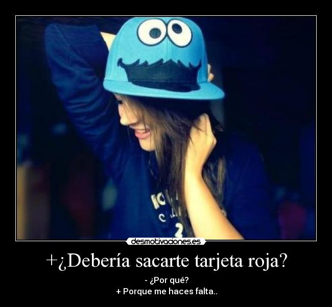 +¿Debería sacarte tarjeta roja? - - ¿Por qué?
+ Porque me haces falta..