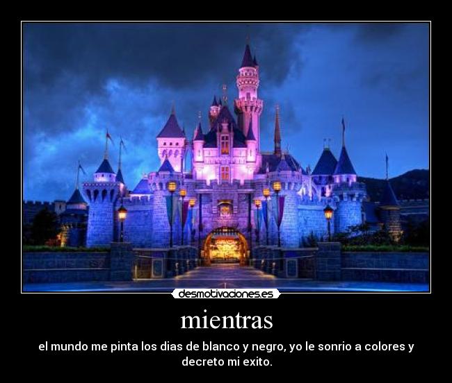 mientras - el mundo me pinta los dias de blanco y negro, yo le sonrio a colores y
decreto mi exito.