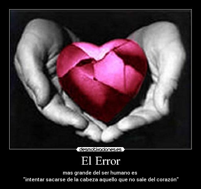 El Error - mas grande del ser humano es
intentar sacarse de la cabeza aquello que no sale del corazón
