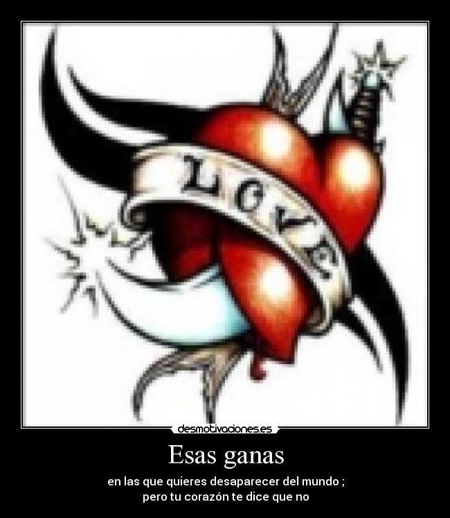 Esas ganas - en las que quieres desaparecer del mundo ;
pero tu corazón te dice que no