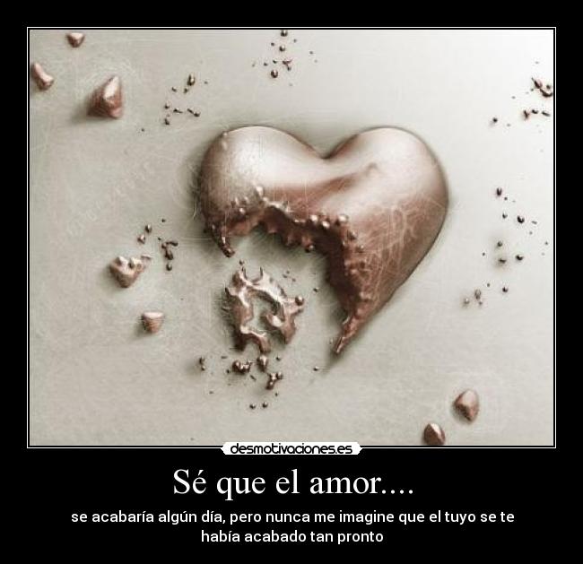 Sé que el amor.... - se acabaría algún día, pero nunca me imagine que el tuyo se te
había acabado tan pronto