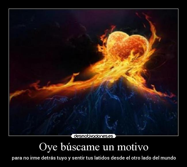 Oye búscame un motivo - para no irme detrás tuyo y sentir tus latidos desde el otro lado del mundo
