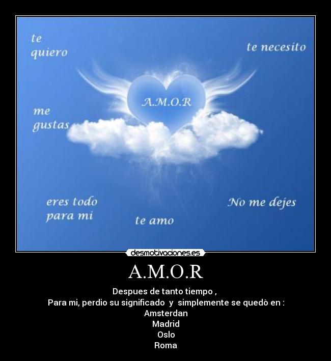 A.M.O.R - Despues de tanto tiempo , 
Para mi, perdio su significado  y  simplemente se quedò en :
Amsterdan
Madrid
Oslo
Roma