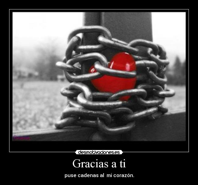 Gracias a ti - puse cadenas al  mi corazón.