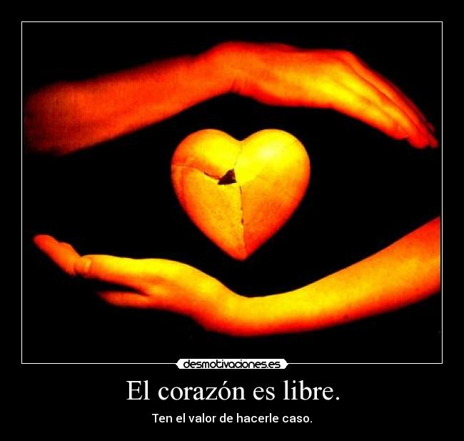 El corazón es libre. - Ten el valor de hacerle caso.