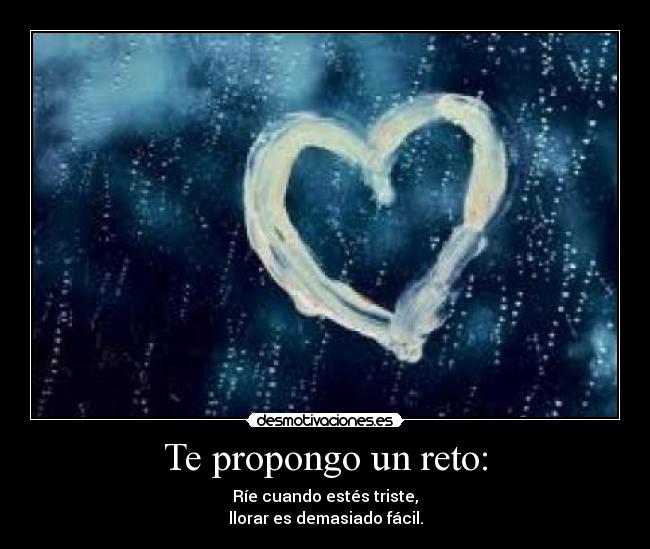 Te propongo un reto: - Ríe cuando estés triste,
llorar es demasiado fácil.