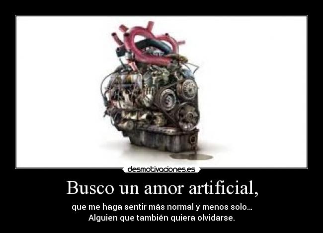 Busco un amor artificial, - que me haga sentir más normal y menos solo…
Alguien que también quiera olvidarse.