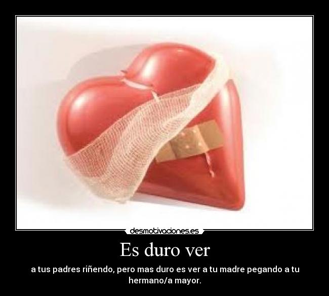 Es duro ver - a tus padres riñendo, pero mas duro es ver a tu madre pegando a tu
hermano/a mayor.