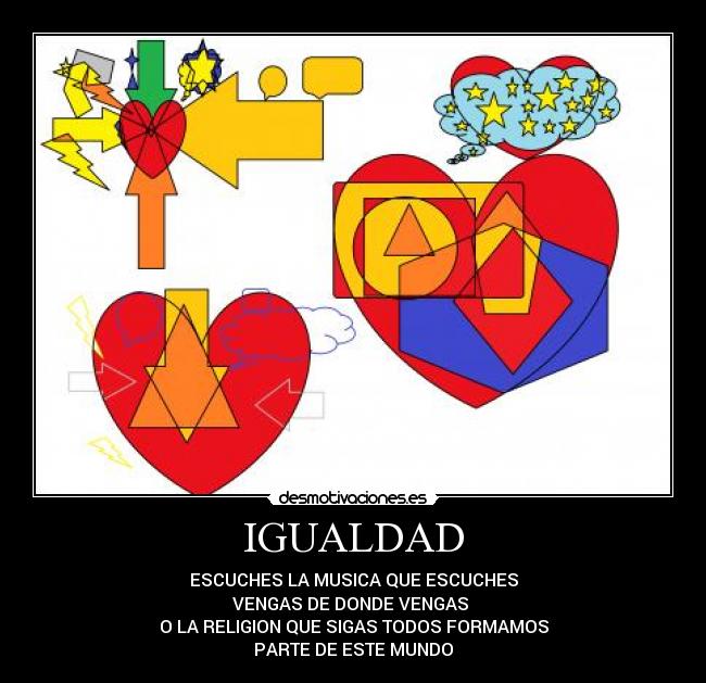 IGUALDAD - ESCUCHES LA MUSICA QUE ESCUCHES
VENGAS DE DONDE VENGAS 
O LA RELIGION QUE SIGAS TODOS FORMAMOS
PARTE DE ESTE MUNDO