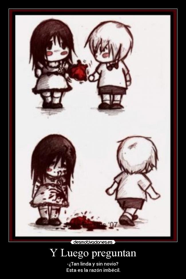 Y Luego preguntan - -¿Tan linda y sin novio?
Esta es la razón imbécil.
