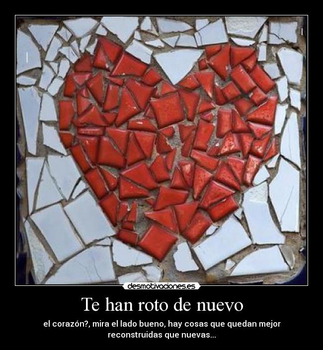 Te han roto de nuevo - el corazón?, mira el lado bueno, hay cosas que quedan mejor
reconstruidas que nuevas...