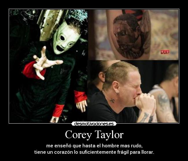 Corey Taylor - me enseñó que hasta el hombre mas rudo,
tiene un corazón lo suficientemente frágil para llorar.