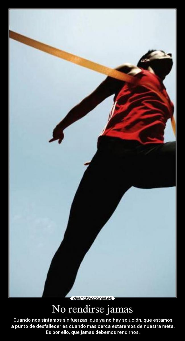 No rendirse jamas - Cuando nos sintamos sin fuerzas, que ya no hay solución, que estamos
a punto de desfallecer es cuando mas cerca estaremos de nuestra meta.
Es por ello, que jamas debemos rendirnos.