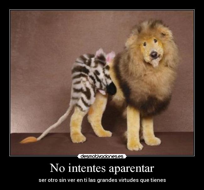 No intentes aparentar - ser otro sin ver en ti las grandes virtudes que tienes