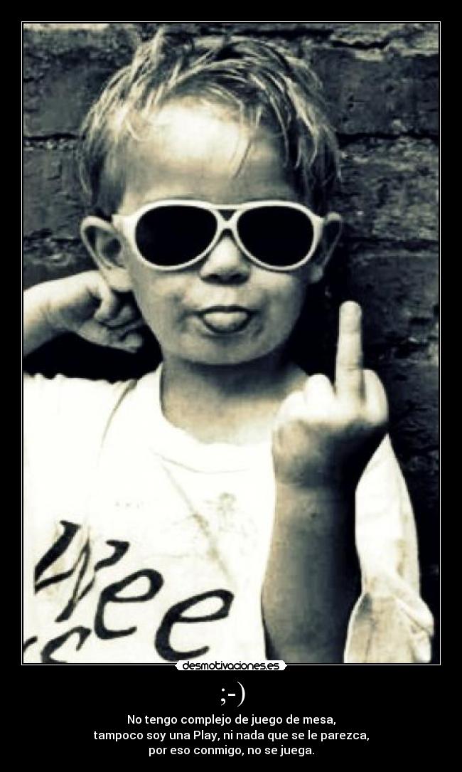 ;-) - No tengo complejo de juego de mesa,
tampoco soy una Play, ni nada que se le parezca,
por eso conmigo, no se juega.