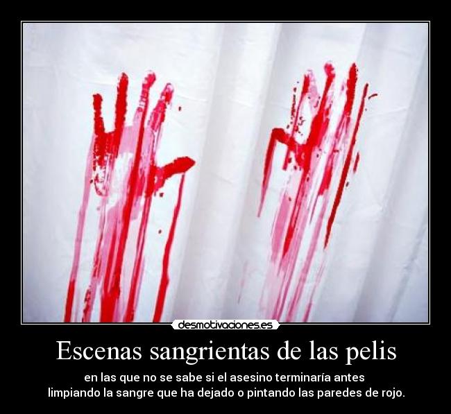 Escenas sangrientas de las pelis - en las que no se sabe si el asesino terminaría antes 
limpiando la sangre que ha dejado o pintando las paredes de rojo.