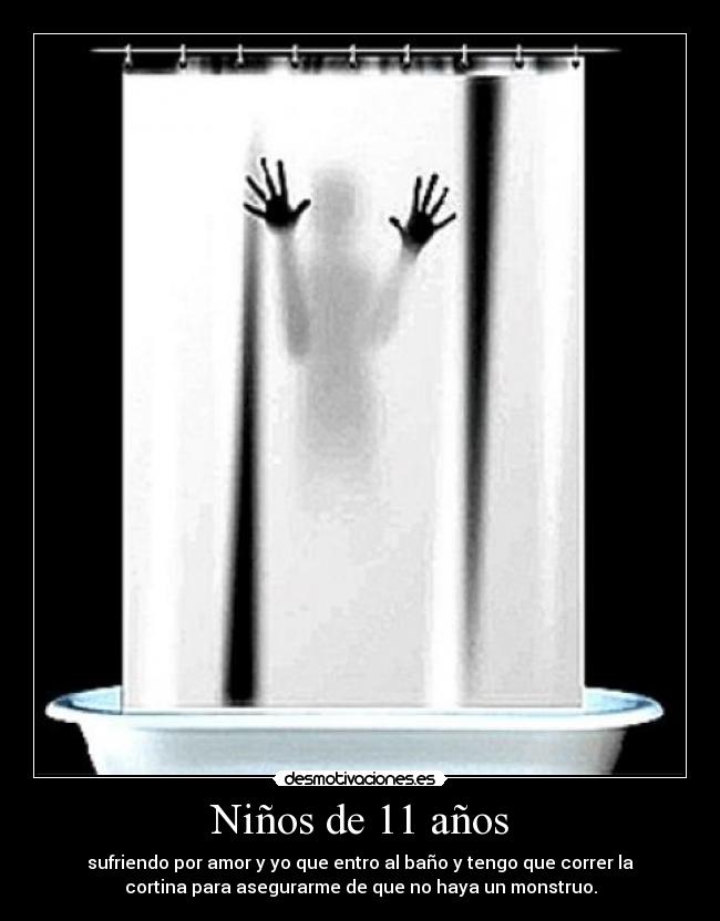 Niños de 11 años - sufriendo por amor y yo que entro al baño y tengo que correr la
cortina para asegurarme de que no haya un monstruo.