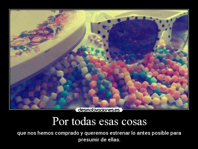 Por todas esas cosas - que nos hemos comprado y queremos estrenar lo antes posible para
presumir de ellas.