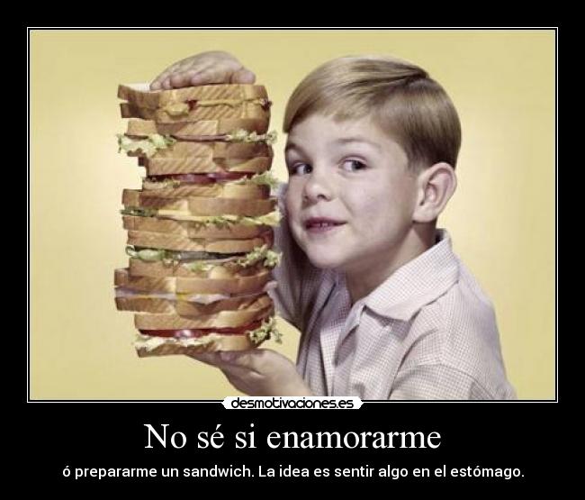 No sé si enamorarme - ó prepararme un sandwich. La idea es sentir algo en el estómago.