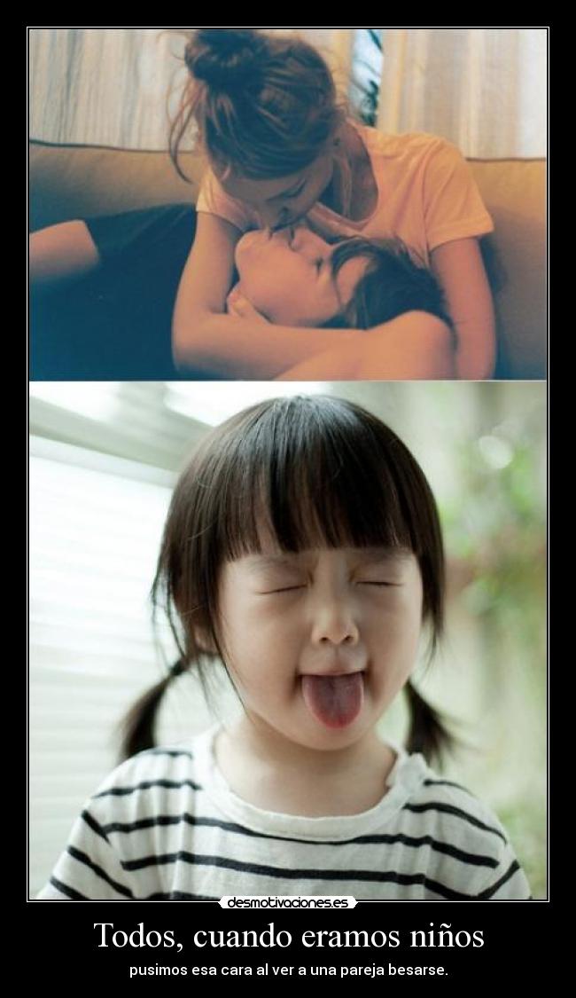 Todos, cuando eramos niños - pusimos esa cara al ver a una pareja besarse.