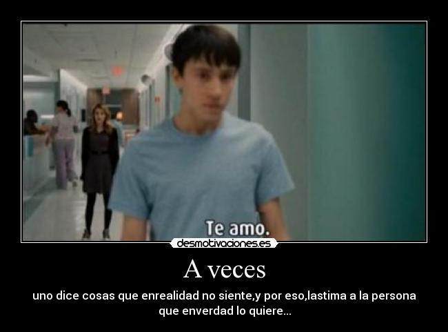 A veces - uno dice cosas que enrealidad no siente,y por eso,lastima a la persona
que enverdad lo quiere...