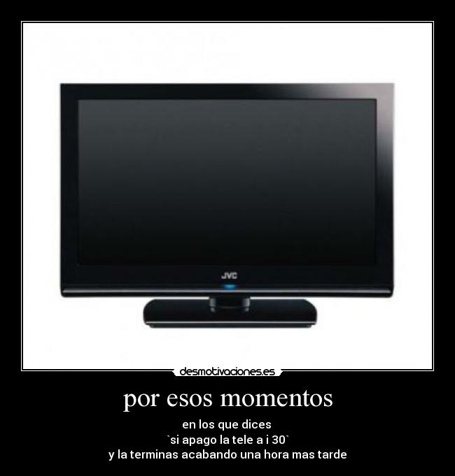 por esos momentos - en los que dices 
`si apago la tele a i 30`
y la terminas acabando una hora mas tarde
