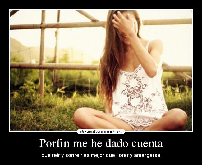 Porfin me he dado cuenta - que reir y sonreir es mejor que llorar y amargarse.