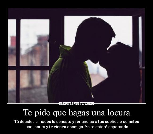 Te pido que hagas una locura - Tú decides si haces lo sensato y renuncias a tus sueños o cometes
una locura y te vienes conmigo. Yo te estaré esperando