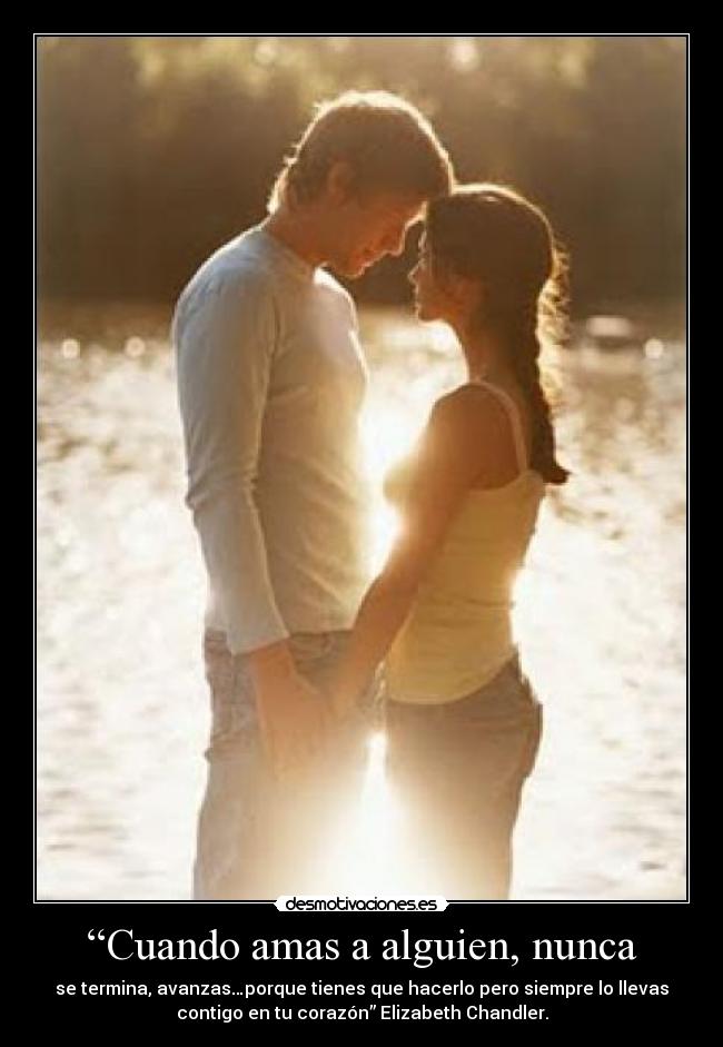 “Cuando amas a alguien, nunca - se termina, avanzas…porque tienes que hacerlo pero siempre lo llevas
contigo en tu corazón” Elizabeth Chandler.
