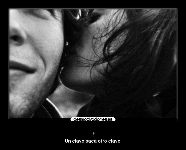 , - Un clavo saca otro clavo.