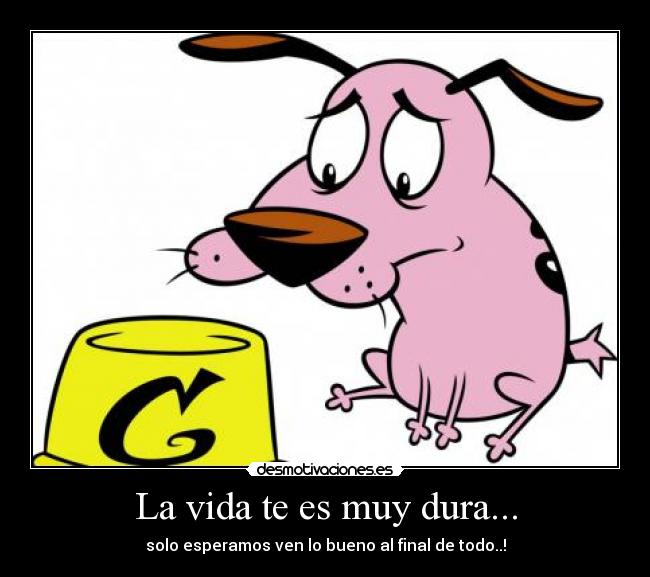 La vida te es muy dura... - solo esperamos ven lo bueno al final de todo..!