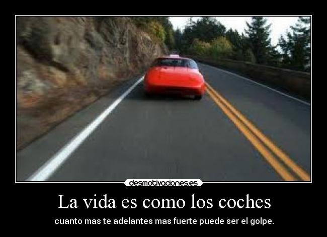 La vida es como los coches - cuanto mas te adelantes mas fuerte puede ser el golpe.