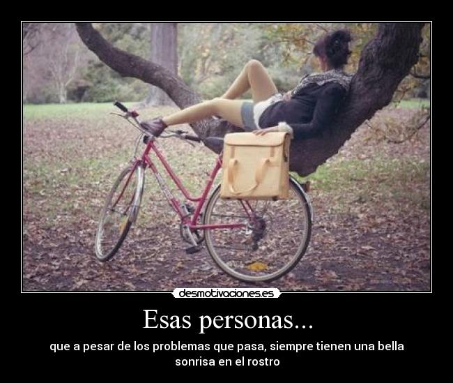 Esas personas... - que a pesar de los problemas que pasa, siempre tienen una bella sonrisa en el rostro