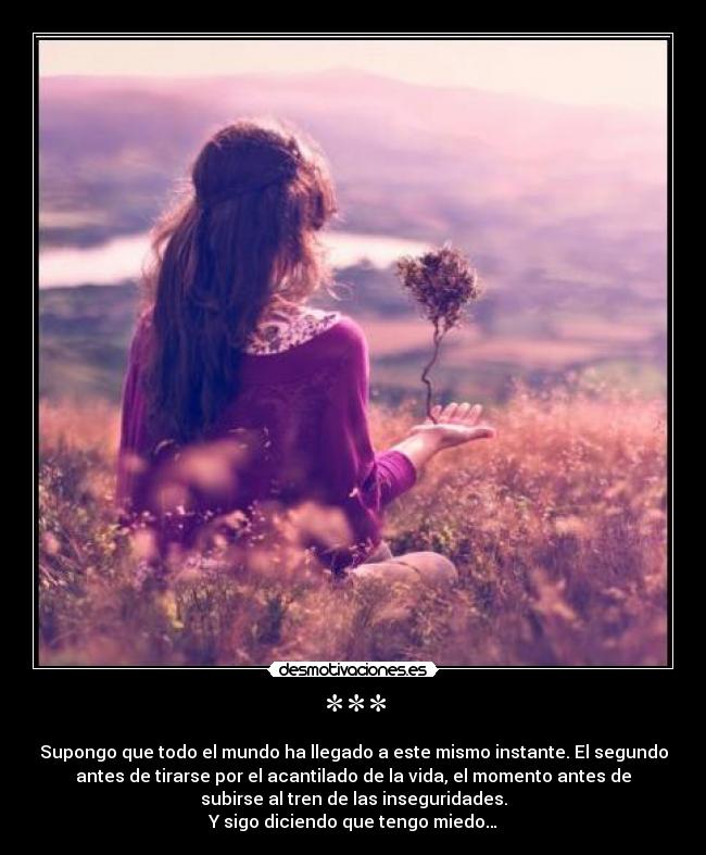 *** - Supongo que todo el mundo ha llegado a este mismo instante. El segundo
antes de tirarse por el acantilado de la vida, el momento antes de
subirse al tren de las inseguridades.
Y sigo diciendo que tengo miedo…