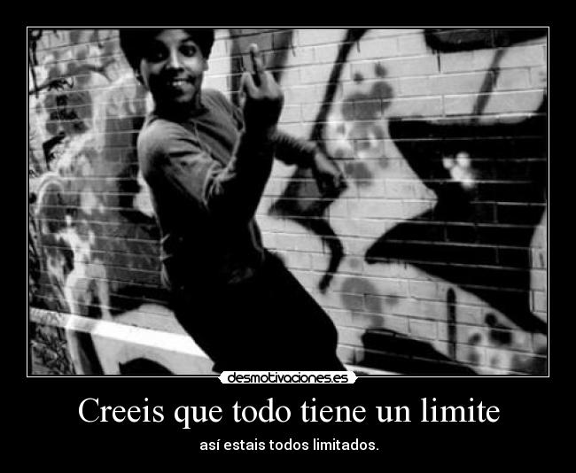Creeis que todo tiene un limite - así estais todos limitados.