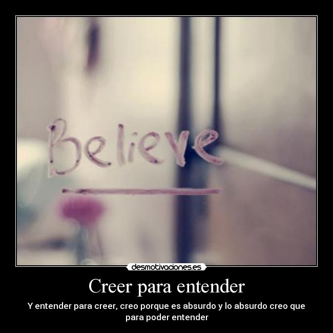 Creer para entender - Y entender para creer, creo porque es absurdo y lo absurdo creo que
para poder entender