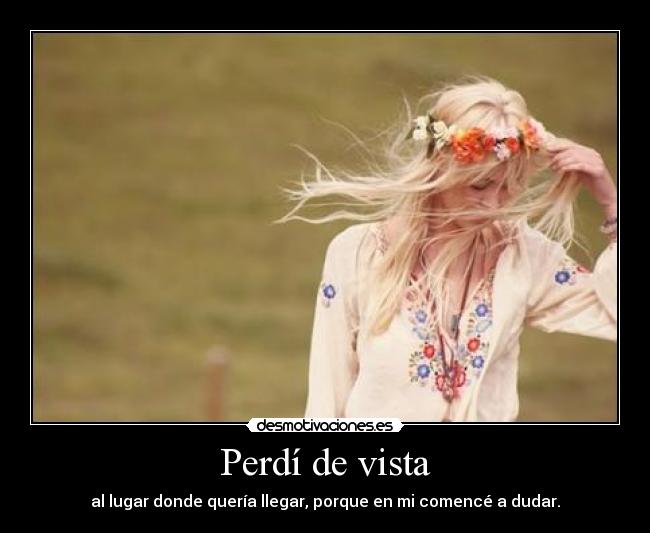 Perdí de vista - al lugar donde quería llegar, porque en mi comencé a dudar.