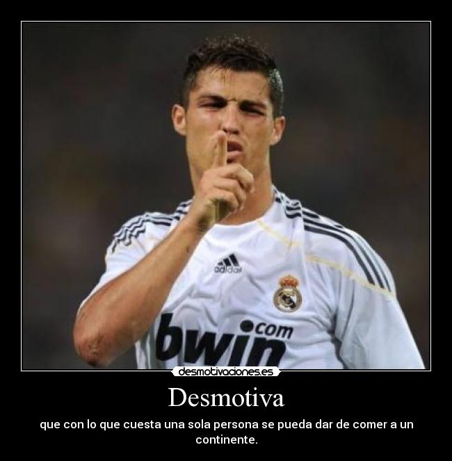 Desmotiva - que con lo que cuesta una sola persona se pueda dar de comer a un continente.