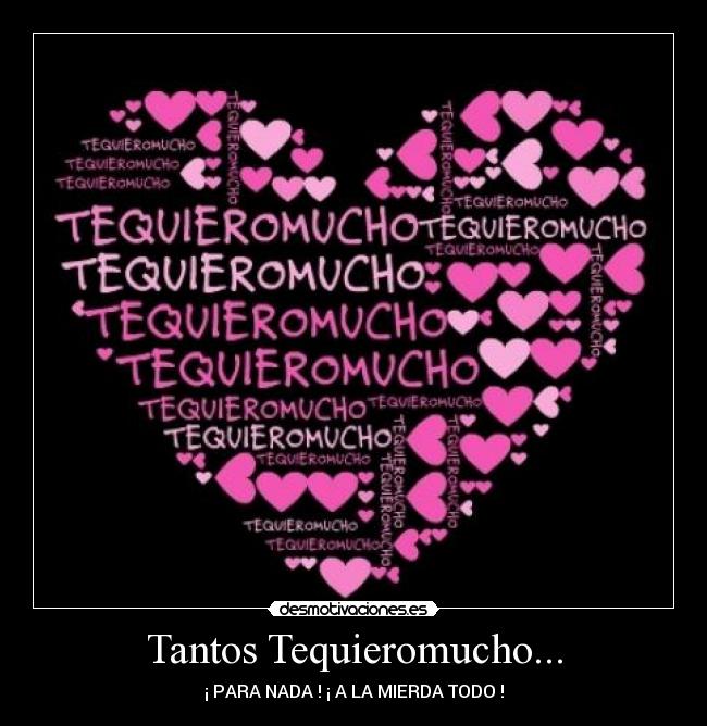 Tantos Tequieromucho... - ¡ PARA NADA ! ¡ A LA MIERDA TODO !
