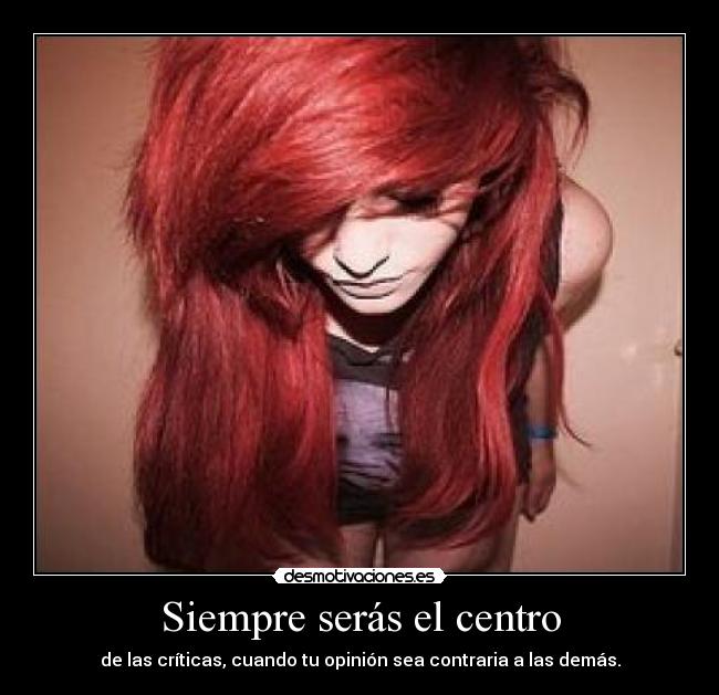 Siempre serás el centro - de las críticas, cuando tu opinión sea contraria a las demás.