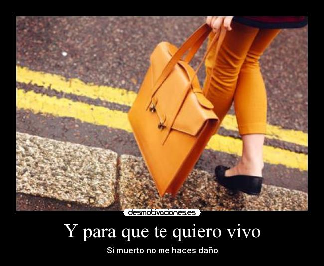 Y para que te quiero vivo -