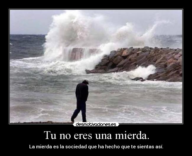 Tu no eres una mierda. - La mierda es la sociedad que ha hecho que te sientas así.