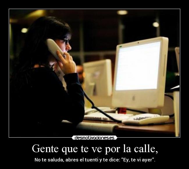 Gente que te ve por la calle, - No te saluda, abres el tuenti y te dice: Ey, te vi ayer.