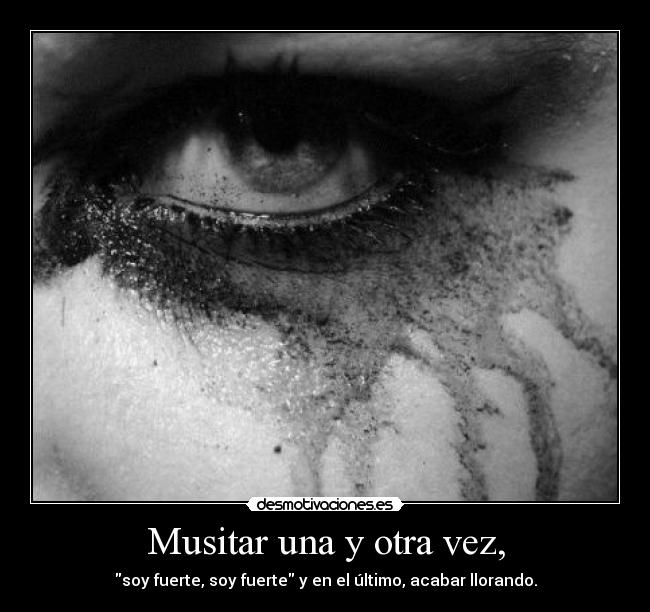 Musitar una y otra vez, - soy fuerte, soy fuerte y en el último, acabar llorando.