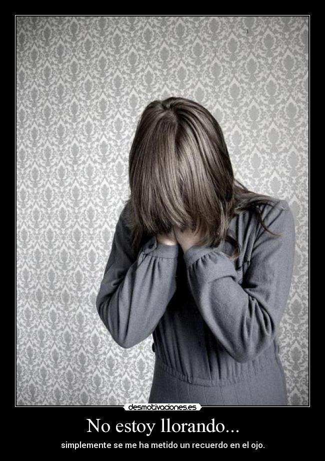 No estoy llorando... - simplemente se me ha metido un recuerdo en el ojo.