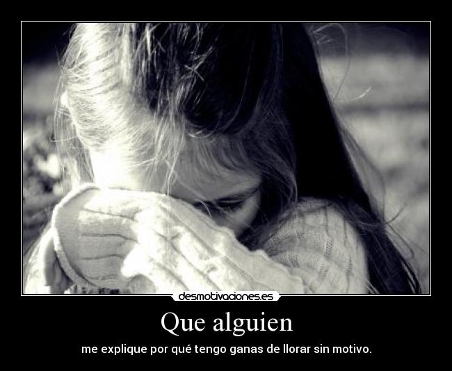 Que alguien - me explique por qué tengo ganas de llorar sin motivo.