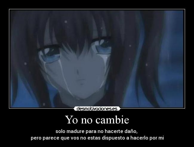 Yo no cambie - solo madure para no hacerte daño,
pero parece que vos no estas dispuesto a hacerlo por mi